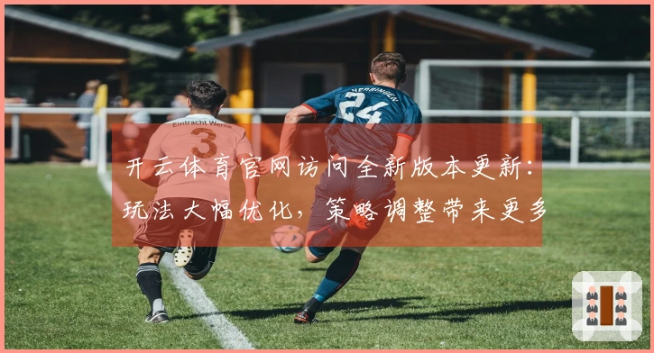 开云体育官网访问全新版本更新：玩法大幅优化，策略调整带来更多乐趣