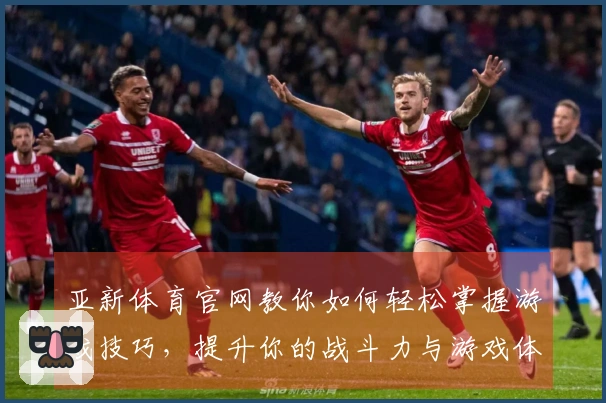 亚新体育官网教你如何轻松掌握游戏技巧，提升你的战斗力与游戏体验