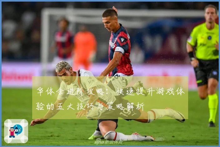 华体会进阶攻略：快速提升游戏体验的五大技巧与策略解析