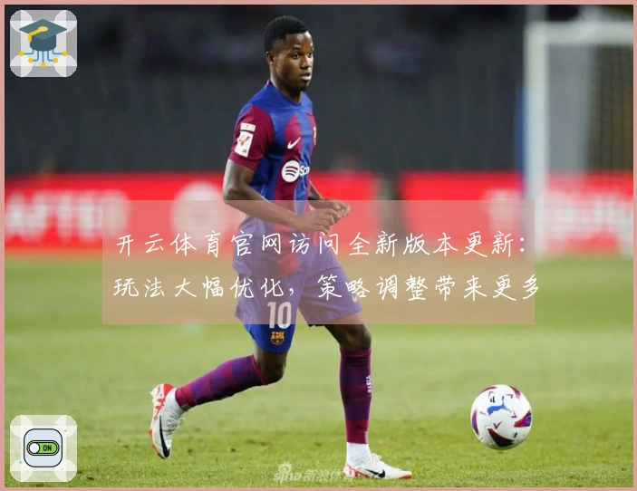 开云体育官网访问全新版本更新：玩法大幅优化，策略调整带来更多乐趣