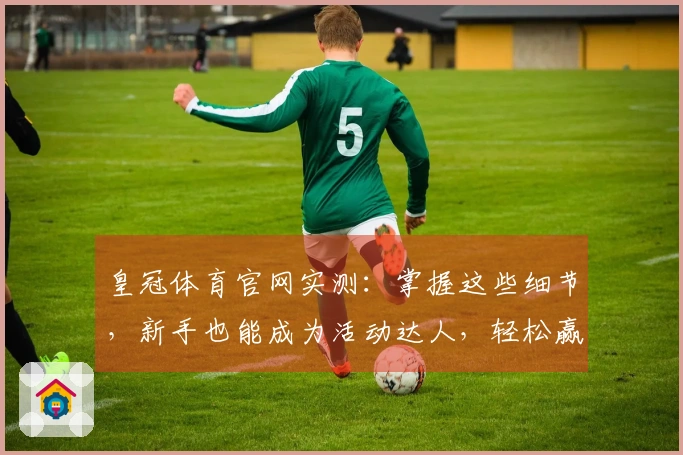 皇冠体育官网实测:掌握这些细节,新手也能成为活动达人,轻松赢取丰厚奖励