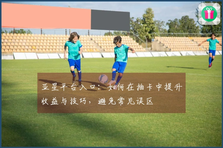 亚星平台入口:如何在抽卡中提升收益与技巧,避免常见误区